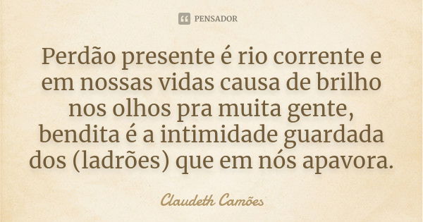 Perdão presente é rio corrente e em nossas vidas causa de brilho nos olhos pra muita gente, bendita é a intimidade guardada dos (ladrões) que em nós apavora.... Frase de Claudeth Camões.