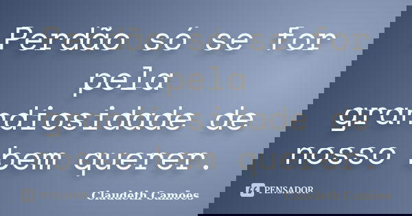 Perdão só se for pela grandiosidade de nosso bem querer.... Frase de Claudeth Camões.