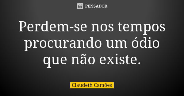 Perdem-se nos tempos procurando um ódio que não existe.... Frase de Claudeth Camões.