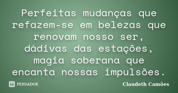 Perfeitas mudanças que refazem-se em belezas que renovam nosso ser, dádivas das estações, magia soberana que encanta nossas impulsões.... Frase de Claudeth Camões.