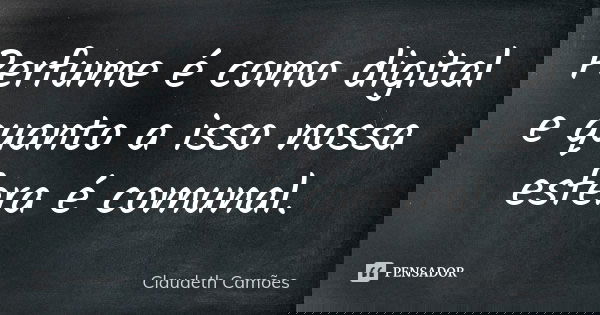 Perfume é como digital e quanto a isso nossa esfera é comunal.... Frase de Claudeth Camões.
