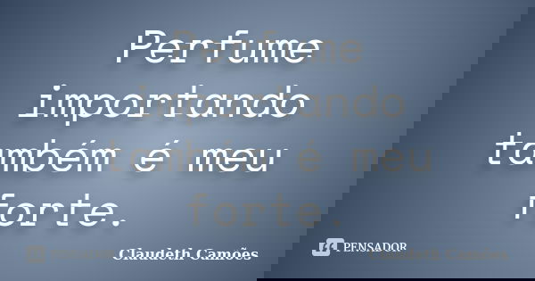Perfume importando também é meu forte.... Frase de Claudeth Camões.