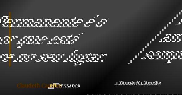 Permanente é o amor que está sempre no seu lugar.... Frase de Claudeth Camões.