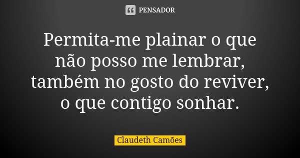 Permita-me plainar o que não posso me lembrar, também no gosto do reviver, o que contigo sonhar.... Frase de Claudeth Camões.