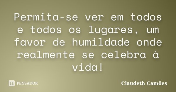 Permita-se ver em todos e todos os lugares, um favor de humildade onde realmente se celebra à vida!... Frase de Claudeth Camões.
