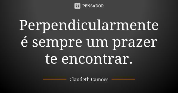 Perpendicularmente é sempre um prazer te encontrar.... Frase de Claudeth Camões.