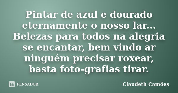 Pintar de azul e dourado eternamente o nosso lar... Belezas para todos na alegria se encantar, bem vindo ar ninguém precisar roxear, basta foto-grafias tirar.... Frase de Claudeth Camões.