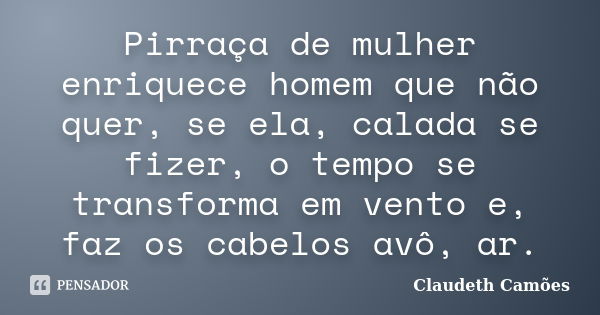 Pirraça de mulher enriquece homem que não quer, se ela, calada se fizer, o tempo se transforma em vento e, faz os cabelos avô, ar.... Frase de Claudeth Camões.