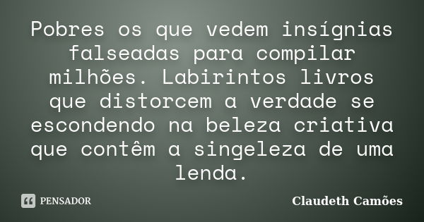 Pobres os que vedem insígnias falseadas para compilar milhões. Labirintos livros que distorcem a verdade se escondendo na beleza criativa que contêm a singeleza... Frase de Claudeth Camões.