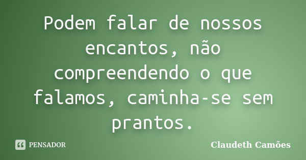 Podem falar de nossos encantos, não compreendendo o que falamos, caminha-se sem prantos.... Frase de Claudeth Camões.