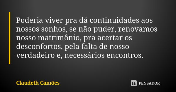 Poderia viver pra dá continuidades aos nossos sonhos, se não puder, renovamos nosso matrimônio, pra acertar os desconfortos, pela falta de nosso verdadeiro e, n... Frase de Claudeth Camões.