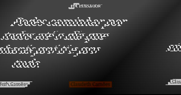 Podes caminhar por todos até o dia que vinharás pró ti e pro tudo.... Frase de Claudeth Camões.
