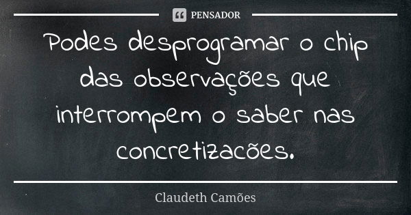 Podes desprogramar o chip das observações que interrompem o saber nas concretizacões.... Frase de Claudeth Camões.