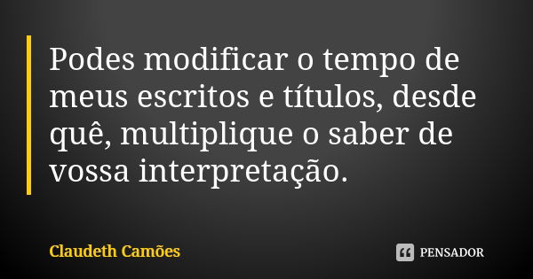 Podes modificar o tempo de meus escritos e títulos, desde quê, multiplique o saber de vossa interpretação.... Frase de Claudeth Camões.