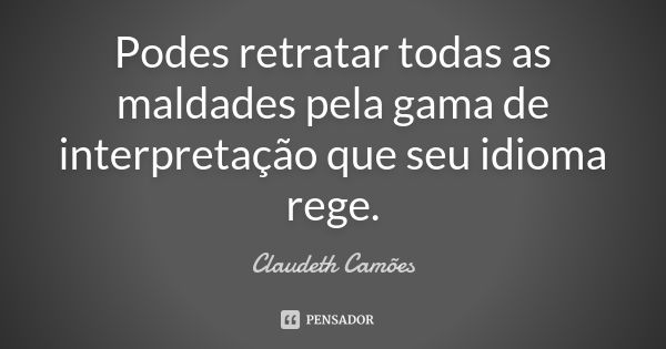 Podes retratar todas as maldades pela gama de interpretação que seu idioma rege.... Frase de Claudeth Camões.