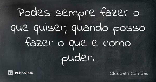 Podes sempre fazer o que quiser; quando posso fazer o que e como puder.... Frase de Claudeth Camões.