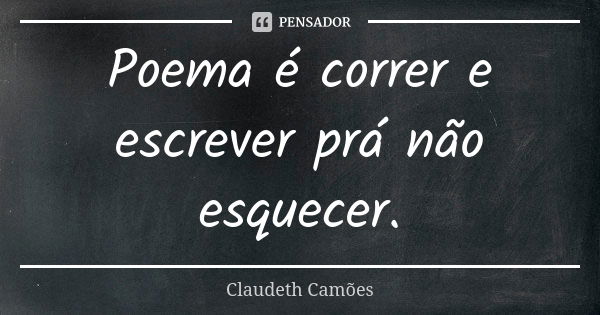 Poema é correr e escrever prá não esquecer.... Frase de Claudeth Camões.