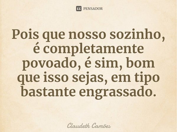 Pois que nosso sozinho, é completamente povoado, é sim, bom que isso sejas, em tipo bastante engrassado.⁠... Frase de Claudeth Camões.