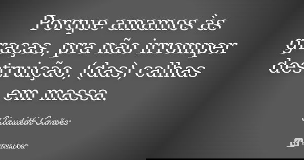 Porque amamos às graças, pra não irromper destruição, (das) calhas em massa.... Frase de Claudeth Camões.