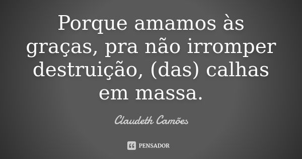 Porque amamos às graças, pra não irromper destruição, (das) calhas em massa.... Frase de Claudeth Camões.