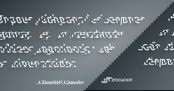 Porque (dançar) é sempre o agora, e, o restante são tolices paginais; de tempos invertidos.... Frase de Claudeth Camões.