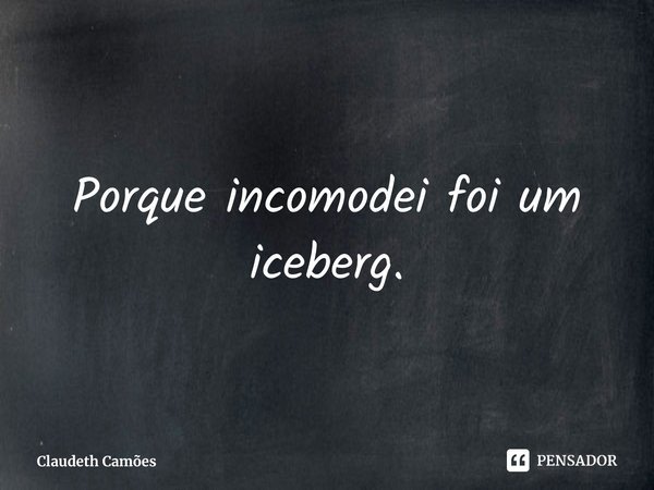 Porque incomodei foi um iceberg.⁠... Frase de Claudeth Camões.