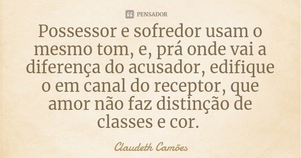 Possessor e sofredor usam o mesmo tom, e, prá onde vai a diferença do acusador, edifique o em canal do receptor, que amor não faz distinção de classes e cor.... Frase de Claudeth Camões.