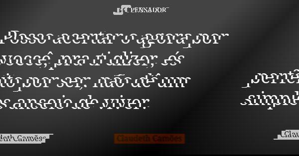 Posso acertar o agora por voccê, pra ti dizer, és perfeito por ser, não dê um simples anseio de viver.... Frase de Claudeth Camões.