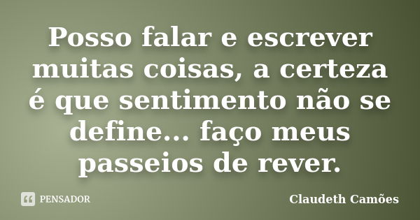 Posso falar e escrever muitas coisas, a certeza é que sentimento não se define... faço meus passeios de rever.... Frase de Claudeth Camões.