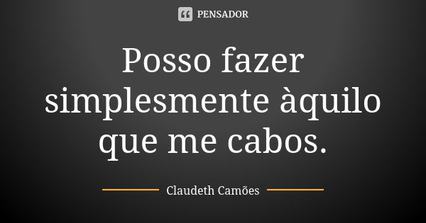 Posso fazer simplesmente àquilo que me cabos.... Frase de Claudeth Camões.