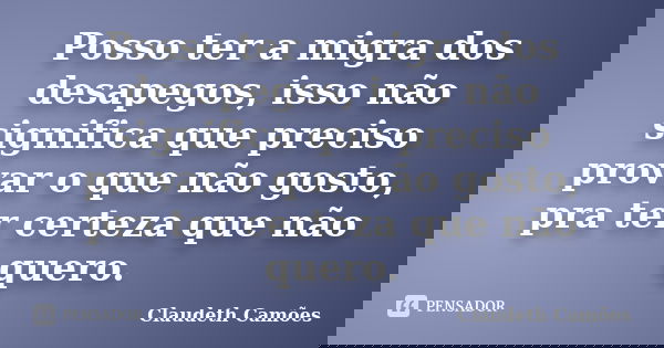 Posso ter a migra dos desapegos, isso não significa que preciso provar o que não gosto, pra ter certeza que não quero.... Frase de Claudeth Camões.
