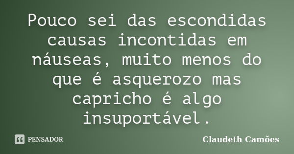 Pouco sei das escondidas causas incontidas em náuseas, muito menos do que é asquerozo mas capricho é algo insuportável.... Frase de Claudeth Camões.