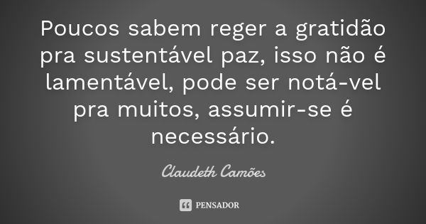 Poucos sabem reger a gratidão pra sustentável paz, isso não é lamentável, pode ser notá-vel pra muitos, assumir-se é necessário.... Frase de Claudeth Camões.