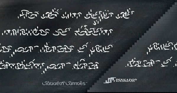 Pra dá um beijo de minutos se fazem quietos por horas é que tocar é também por fora.... Frase de Claudeth Camões.