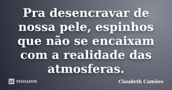 Pra desencravar de nossa pele, espinhos que não se encaixam com a realidade das atmosferas.... Frase de Claudeth Camões.