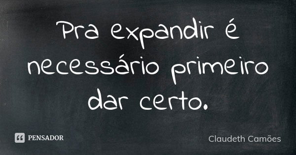 Pra expandir é necessário primeiro dar certo.... Frase de Claudeth Camões.