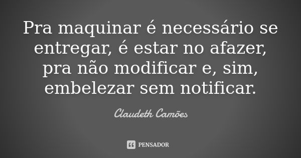 Pra maquinar é necessário se entregar, é estar no afazer, pra não modificar e, sim, embelezar sem notificar.... Frase de Claudeth Camões.