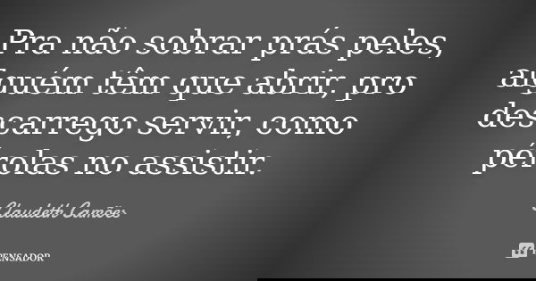 Pra não sobrar prás peles, alguém têm que abrir, pro descarrego servir, como pérolas no assistir.... Frase de Claudeth Camões.