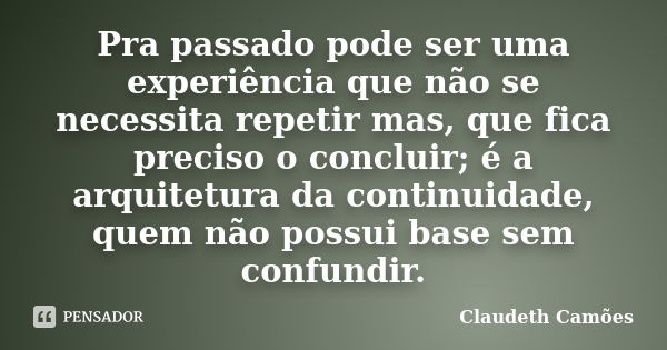 Pra passado pode ser uma experiência que não se necessita repetir mas, que fica preciso o concluir; é a arquitetura da continuidade, quem não possui base sem co... Frase de Claudeth Camões.