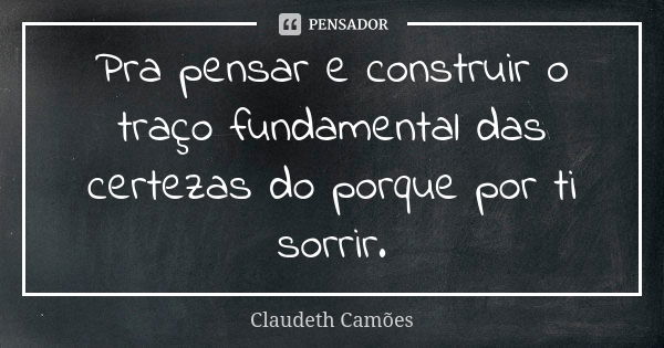 Pra pensar e construir o traço fundamental das certezas do porque por ti sorrir.... Frase de Claudeth Camões.