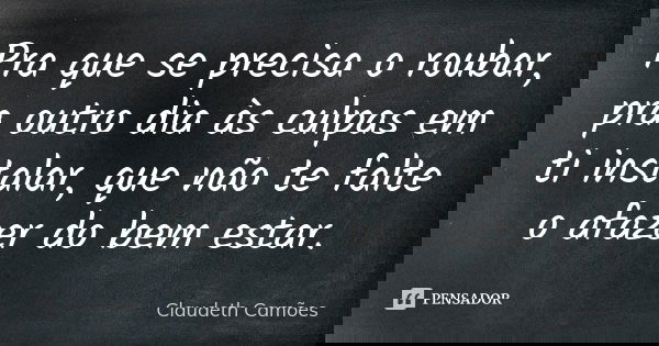 Pra que se precisa o roubar, pra outro dia às culpas em ti instalar, que não te falte o afazer do bem estar.... Frase de Claudeth Camões.