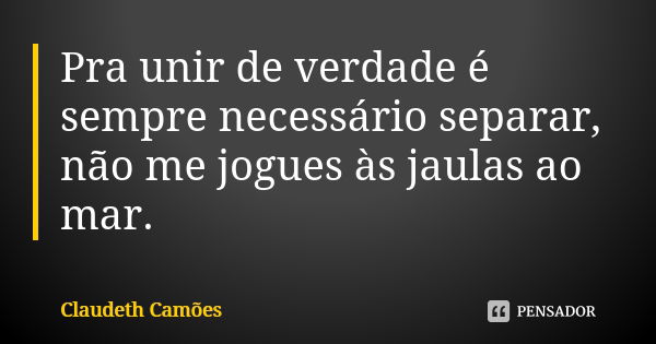 Pra unir de verdade é sempre necessário separar, não me jogues às jaulas ao mar.... Frase de Claudeth Camões.