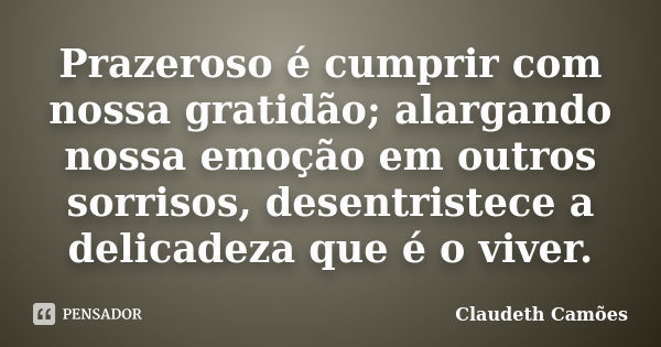 Prazeroso é cumprir com nossa gratidão; alargando nossa emoção em outros sorrisos, desentristece a delicadeza que é o viver.... Frase de Claudeth Camões.