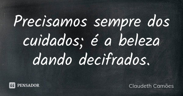 Precisamos sempre dos cuidados; é a beleza dando decifrados.... Frase de Claudeth Camões.