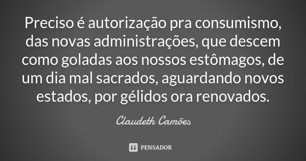 Preciso é autorização pra consumismo, das novas administrações, que descem como goladas aos nossos estômagos, de um dia mal sacrados, aguardando novos estados, ... Frase de Claudeth Camões.