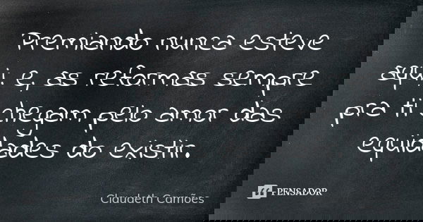 Premiando nunca esteve aqui, e, as reformas sempre pra ti chegam pelo amor das equidades do existir.... Frase de Claudeth Camões.