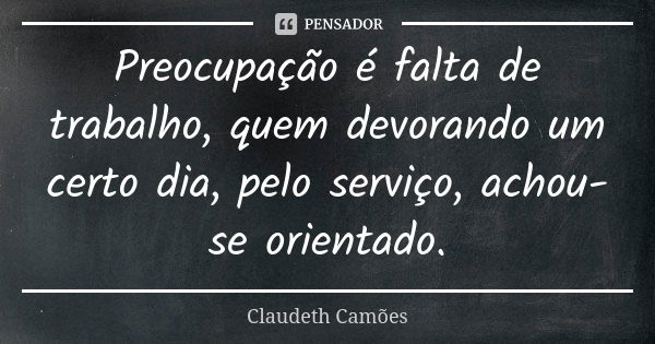 Preocupação é falta de trabalho, quem devorando um certo dia, pelo serviço, achou-se orientado.... Frase de Claudeth Camões.