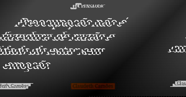 Preocupação não é fazedura de razão e cuidado do estar sem emoção.... Frase de Claudeth Camões.