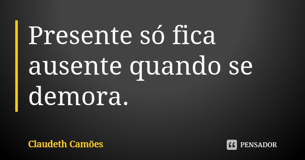 Presente só fica ausente quando se demora.... Frase de Claudeth Camões.