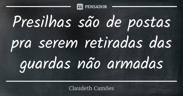 Presilhas são de postas pra serem retiradas das guardas não armadas... Frase de Claudeth Camões.